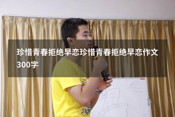 珍惜青春 拒绝早恋（珍惜青春拒绝早恋作文300字）